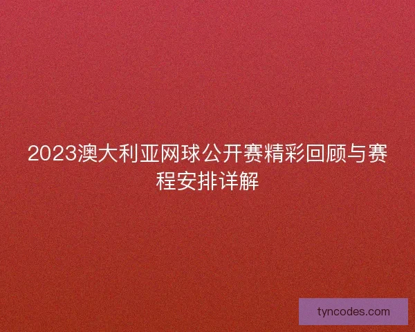 2023澳大利亚网球公开赛精彩回顾与赛程安排详解