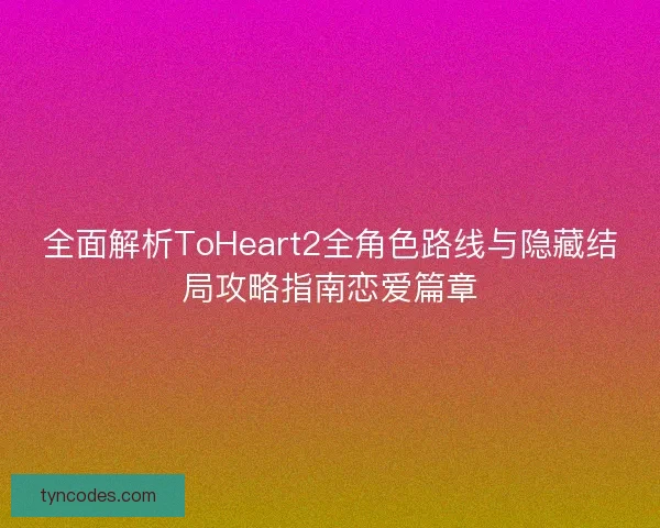 全面解析ToHeart2全角色路线与隐藏结局攻略指南恋爱篇章