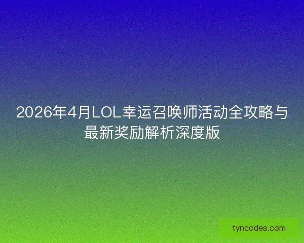 2026年4月LOL幸运召唤师活动全攻略与最新奖励解析深度版