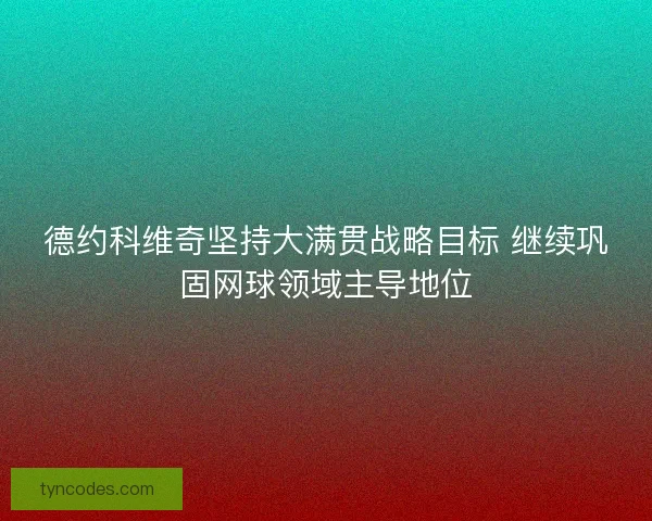 德约科维奇坚持大满贯战略目标 继续巩固网球领域主导地位